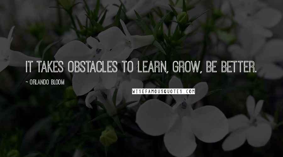 Orlando Bloom quotes: It takes obstacles to learn, grow, be better.