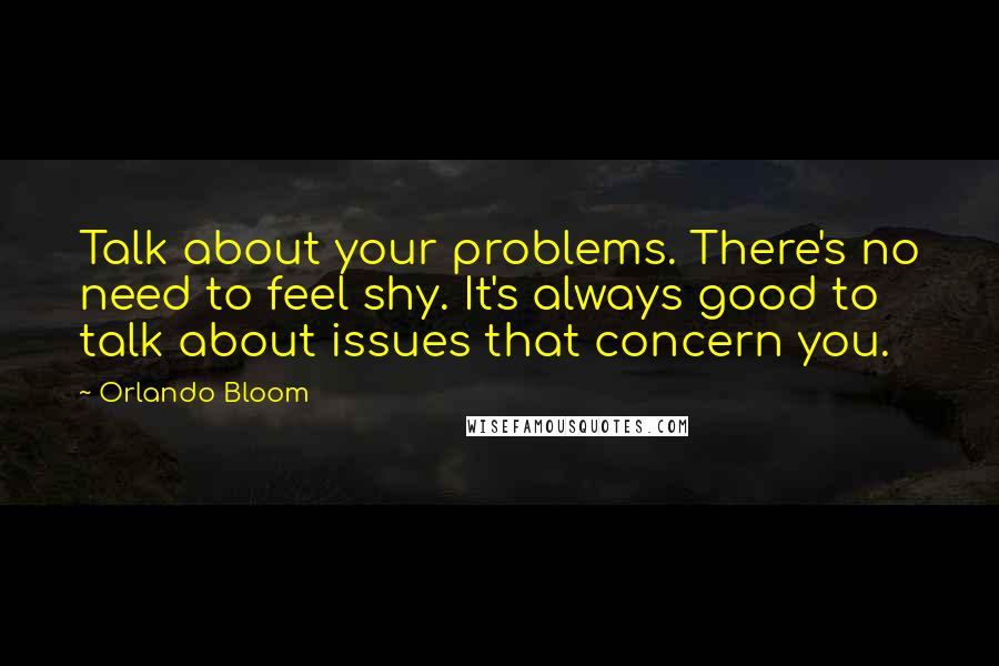 Orlando Bloom quotes: Talk about your problems. There's no need to feel shy. It's always good to talk about issues that concern you.