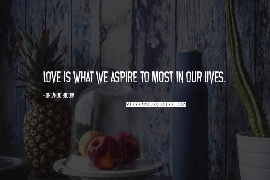 Orlando Bloom quotes: Love is what we aspire to most in our lives.