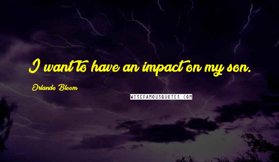 Orlando Bloom quotes: I want to have an impact on my son.