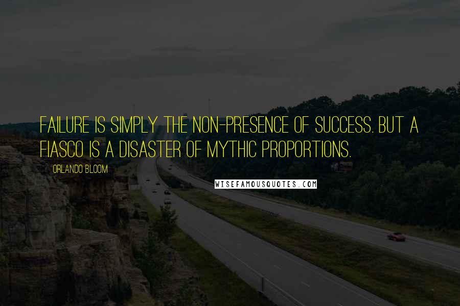 Orlando Bloom quotes: Failure is simply the non-presence of success. But a fiasco is a disaster of mythic proportions.