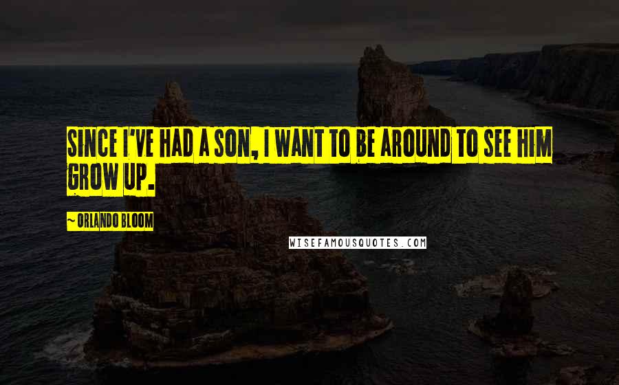 Orlando Bloom quotes: Since I've had a son, I want to be around to see him grow up.