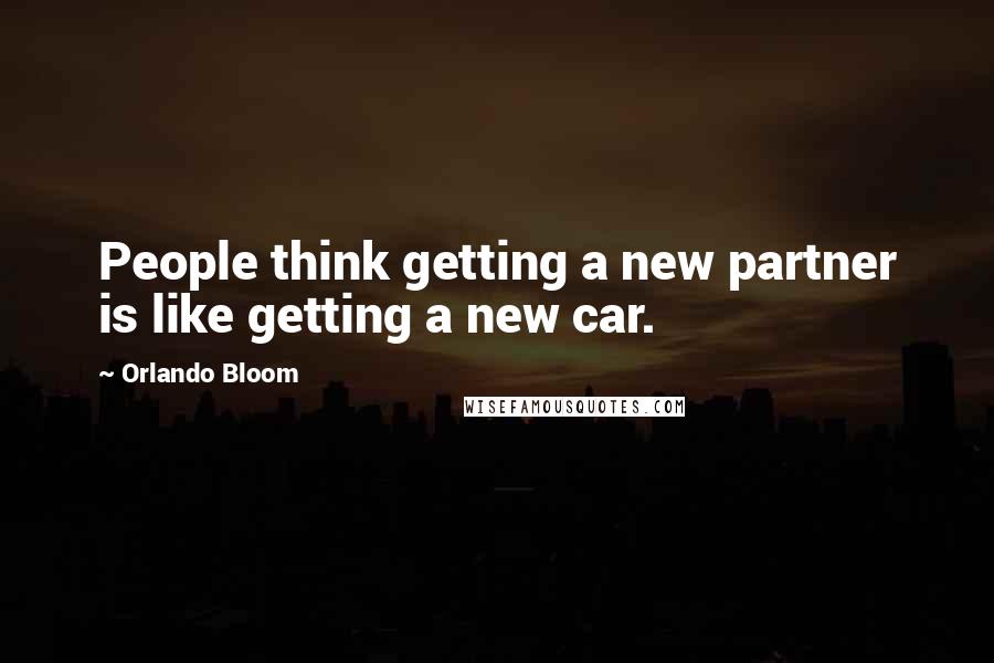 Orlando Bloom quotes: People think getting a new partner is like getting a new car.