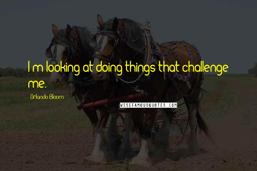 Orlando Bloom quotes: I'm looking at doing things that challenge me.