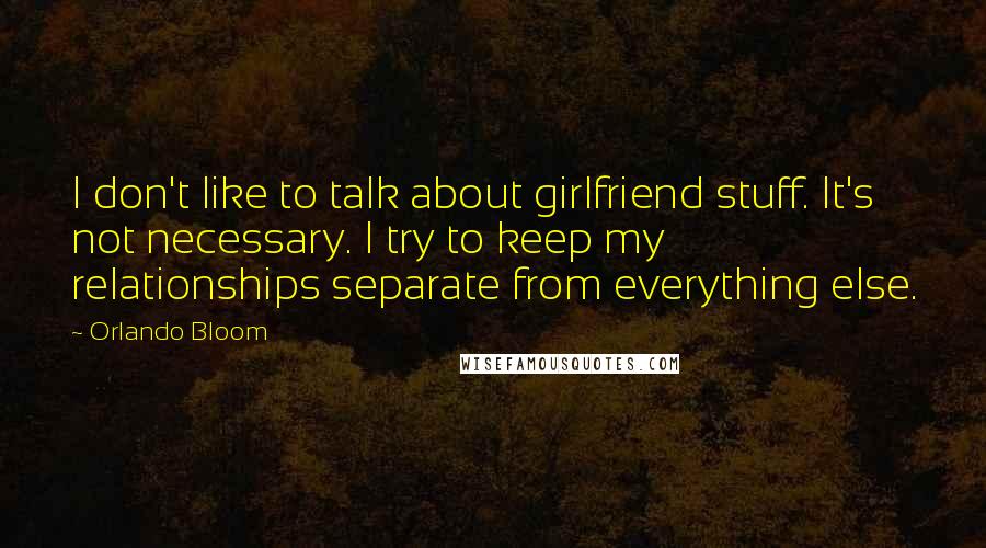 Orlando Bloom quotes: I don't like to talk about girlfriend stuff. It's not necessary. I try to keep my relationships separate from everything else.