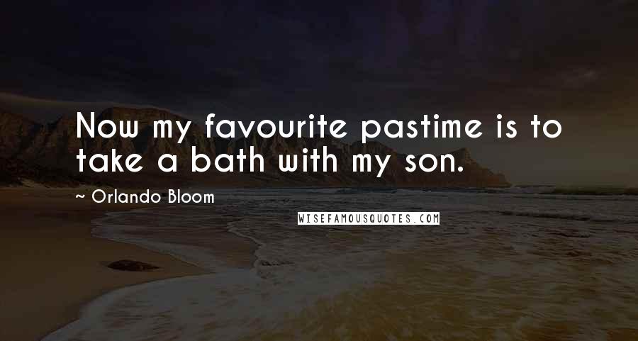 Orlando Bloom quotes: Now my favourite pastime is to take a bath with my son.