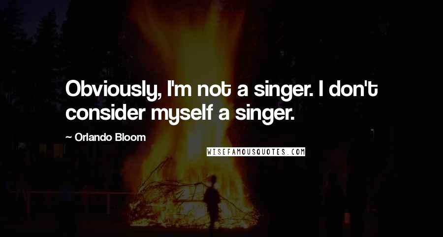 Orlando Bloom quotes: Obviously, I'm not a singer. I don't consider myself a singer.