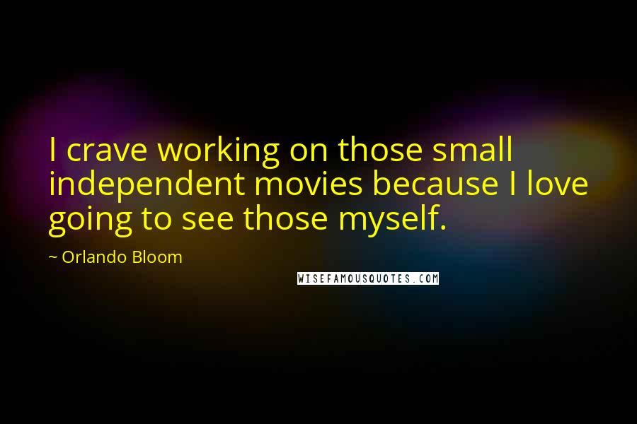 Orlando Bloom quotes: I crave working on those small independent movies because I love going to see those myself.