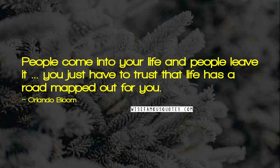 Orlando Bloom quotes: People come into your life and people leave it ... you just have to trust that life has a road mapped out for you.