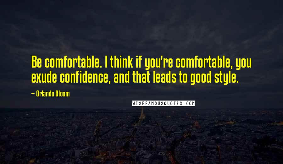 Orlando Bloom quotes: Be comfortable. I think if you're comfortable, you exude confidence, and that leads to good style.