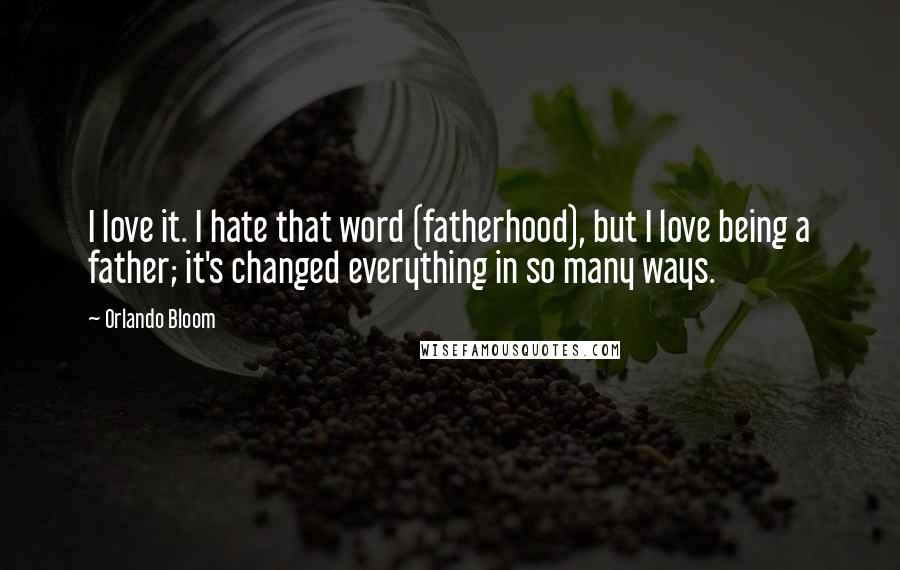 Orlando Bloom quotes: I love it. I hate that word (fatherhood), but I love being a father; it's changed everything in so many ways.