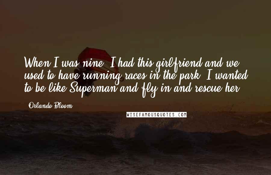 Orlando Bloom quotes: When I was nine, I had this girlfriend and we used to have running races in the park. I wanted to be like Superman and fly in and rescue her.