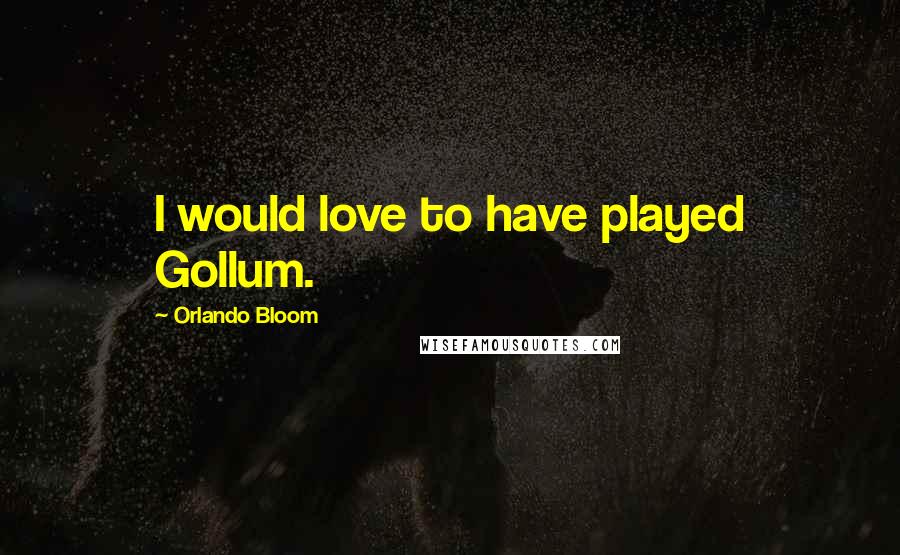 Orlando Bloom quotes: I would love to have played Gollum.