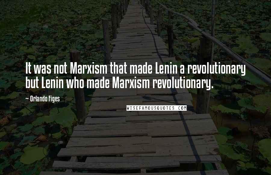 Orlando Figes quotes: It was not Marxism that made Lenin a revolutionary but Lenin who made Marxism revolutionary.