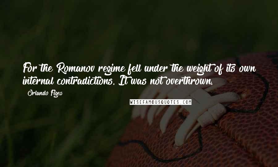 Orlando Figes quotes: For the Romanov regime fell under the weight of its own internal contradictions. It was not overthrown. Orlando Figes quotes: For the Romanov regime fell under the weight of its own internal contradictions. It was not overthrown.