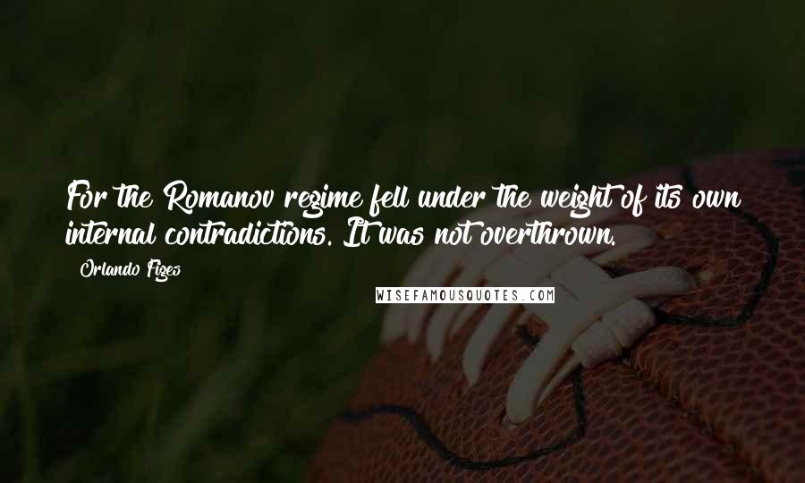 Orlando Figes quotes: For the Romanov regime fell under the weight of its own internal contradictions. It was not overthrown.