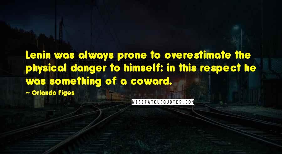 Orlando Figes quotes: Lenin was always prone to overestimate the physical danger to himself: in this respect he was something of a coward.