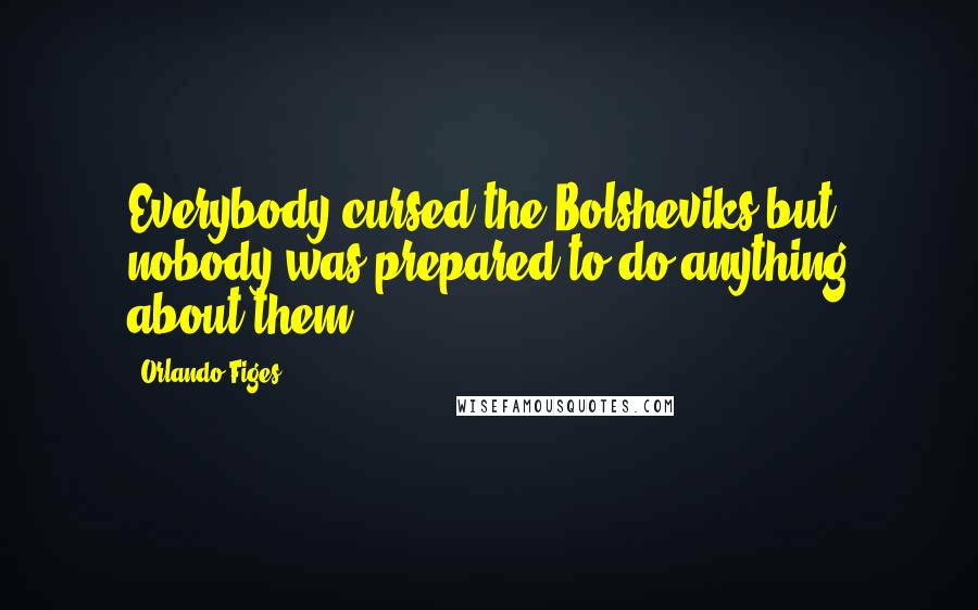 Orlando Figes quotes: Everybody cursed the Bolsheviks but nobody was prepared to do anything about them.