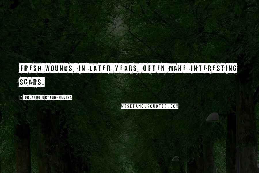 Orlando Ortega-Medina quotes: Fresh wounds, in later years, often make interesting scars.
