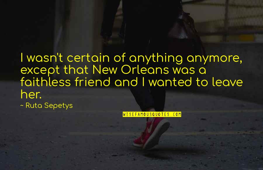 Orleans's Quotes By Ruta Sepetys: I wasn't certain of anything anymore, except that Orleans's Quotes By Ruta Sepetys: I wasn't certain of anything anymore, except that
