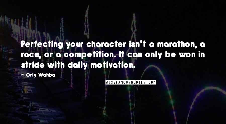 Orly Wahba quotes: Perfecting your character isn't a marathon, a race, or a competition. It can only be won in stride with daily motivation.