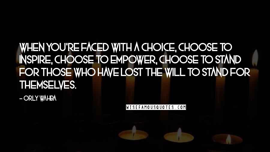 Orly Wahba quotes: When you're faced with a choice, choose to inspire, choose to empower, choose to stand for those who have lost the will to stand for themselves.