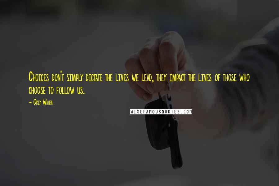 Orly Wahba quotes: Choices don't simply dictate the lives we lead, they impact the lives of those who choose to follow us.