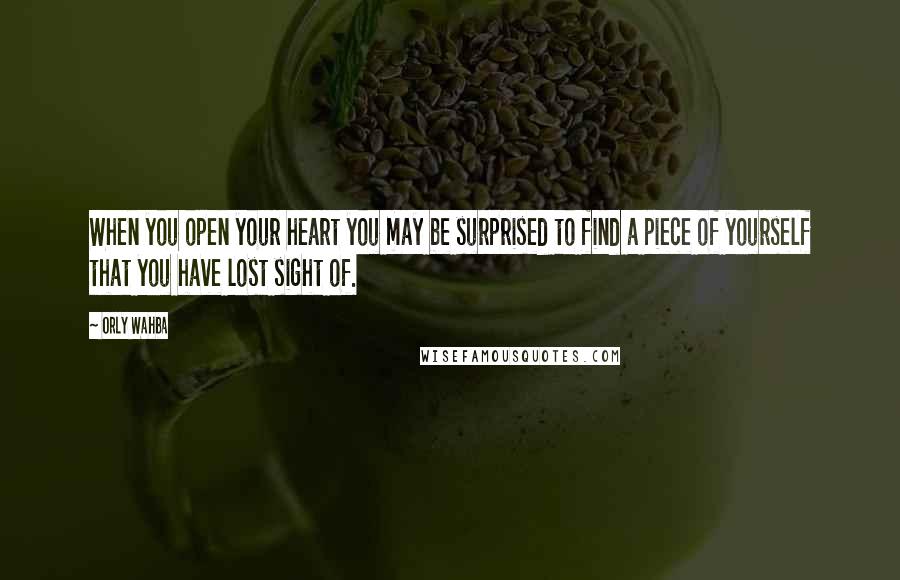 Orly Wahba quotes: When you open your heart you may be surprised to find a piece of yourself that you have lost sight of.