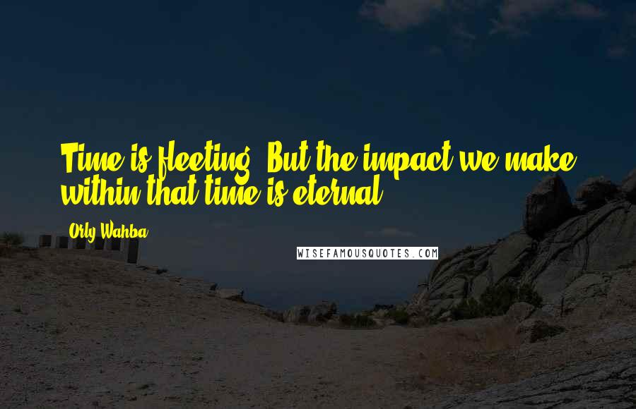 Orly Wahba quotes: Time is fleeting. But the impact we make within that time is eternal.