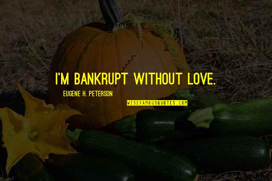 Ormanamama Quotes By Eugene H. Peterson: I'm bankrupt without love. Ormanamama Quotes By Eugene H. Peterson: I'm bankrupt without love.