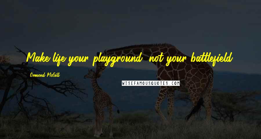 Ormond McGill quotes: Make life your playground, not your battlefield.