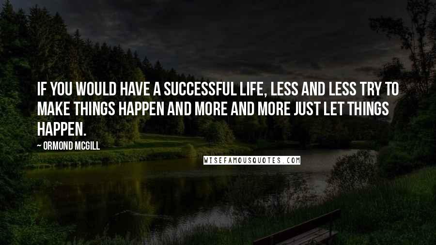 Ormond McGill quotes: If you would have a successful life, less and less try to make things happen and more and more just let things happen.