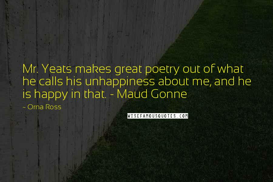 Orna Ross quotes: Mr. Yeats makes great poetry out of what he calls his unhappiness about me, and he is happy in that. - Maud Gonne