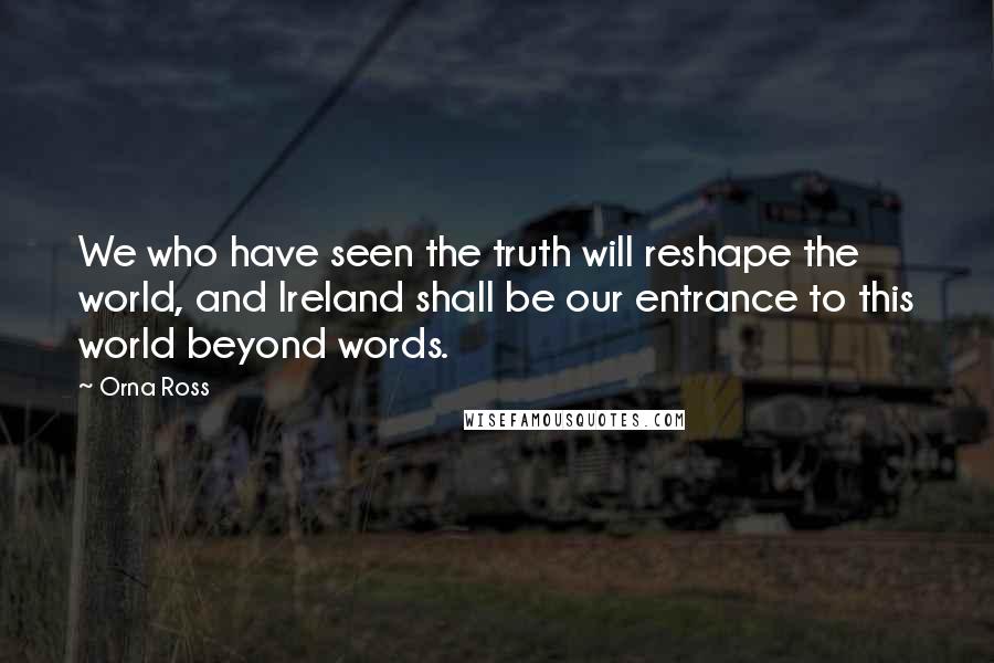 Orna Ross quotes: We who have seen the truth will reshape the world, and Ireland shall be our entrance to this world beyond words.