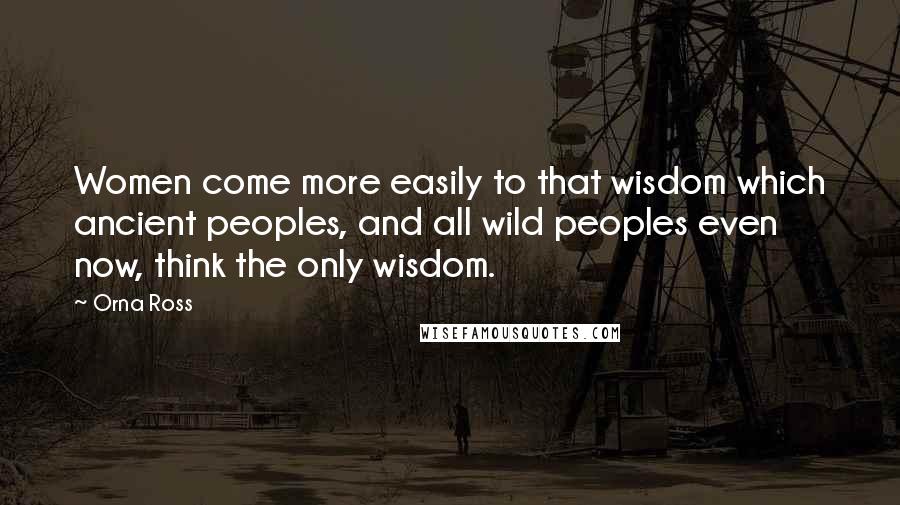 Orna Ross quotes: Women come more easily to that wisdom which ancient peoples, and all wild peoples even now, think the only wisdom.