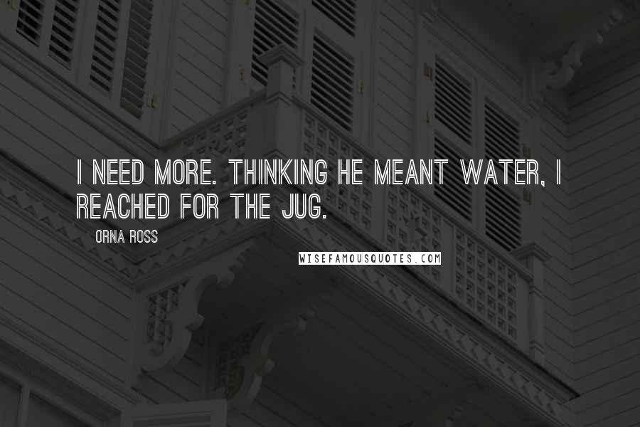 Orna Ross quotes: I need more. Thinking he meant water, I reached for the jug.