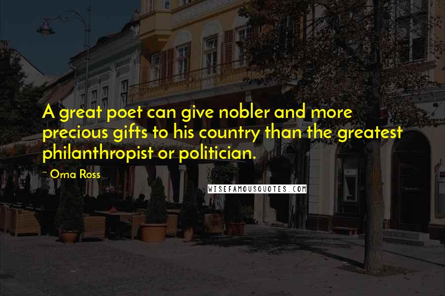 Orna Ross quotes: A great poet can give nobler and more precious gifts to his country than the greatest philanthropist or politician.