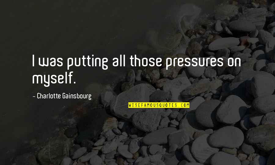 Ornamentation Art Quotes By Charlotte Gainsbourg: I was putting all those pressures on myself. Ornamentation Art Quotes By Charlotte Gainsbourg: I was putting all those pressures on myself.