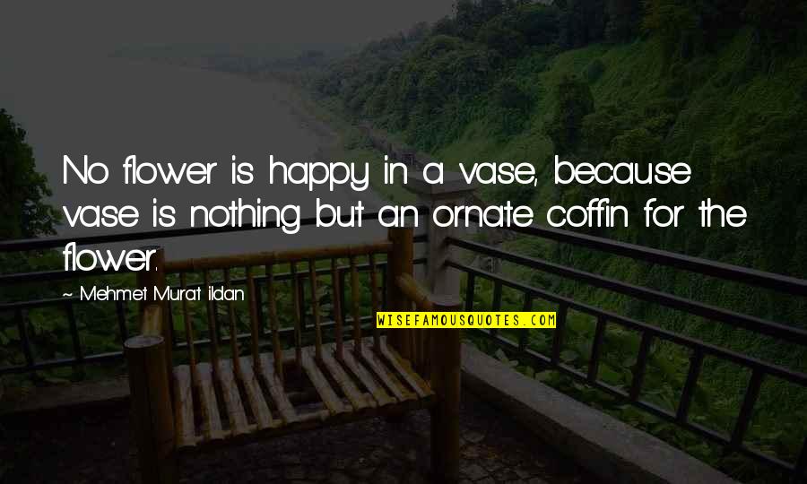 Ornate Quotes By Mehmet Murat Ildan: No flower is happy in a vase, because