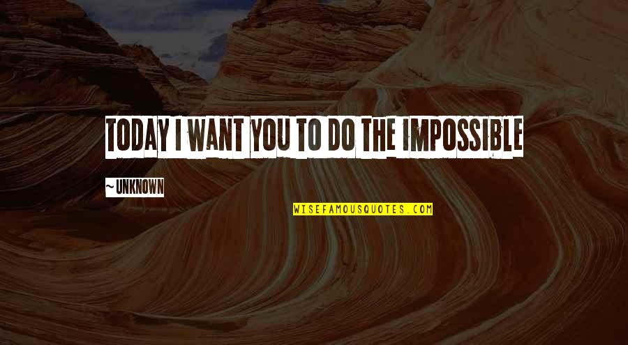 Ornery Friend Quotes By Unknown: today I want you to do the impossible