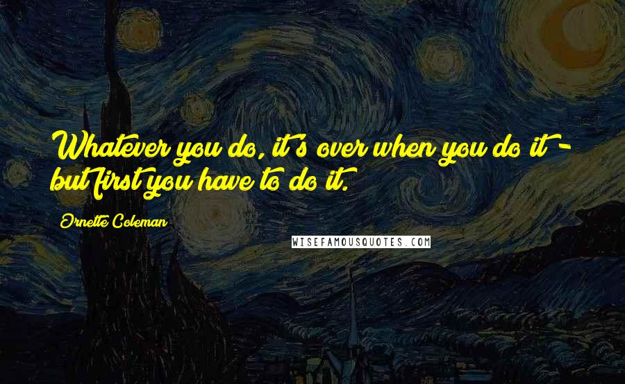 Ornette Coleman quotes: Whatever you do, it's over when you do it - but first you have to do it. Ornette Coleman quotes: Whatever you do, it's over when you do it - but first you have to do it.