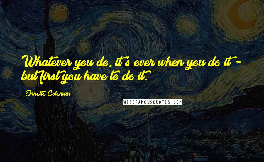 Ornette Coleman quotes: Whatever you do, it's over when you do it - but first you have to do it.