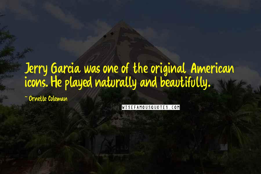 Ornette Coleman quotes: Jerry Garcia was one of the original American icons. He played naturally and beautifully.