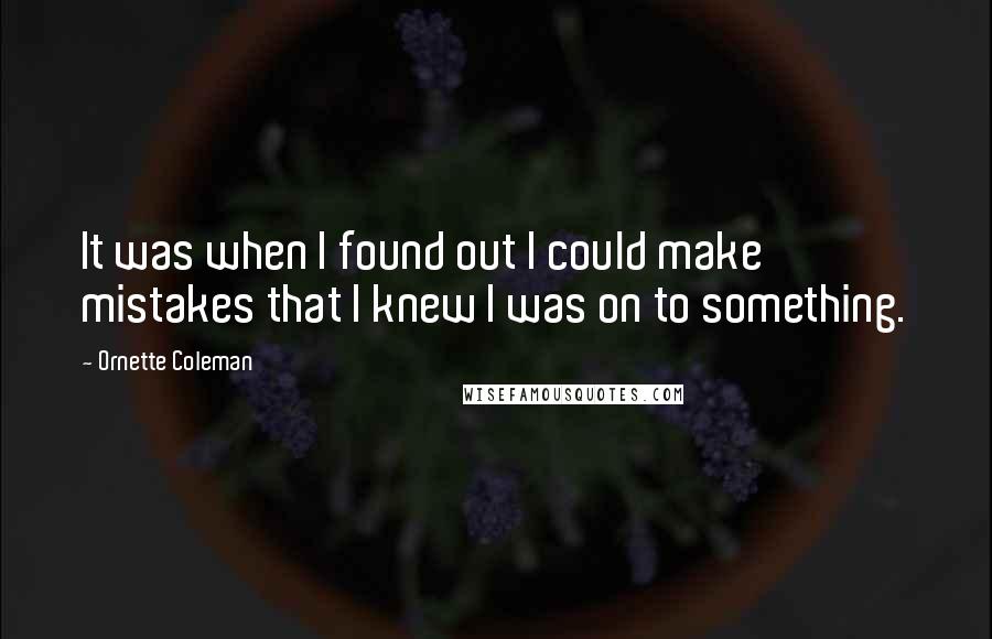 Ornette Coleman quotes: It was when I found out I could make mistakes that I knew I was on to something.