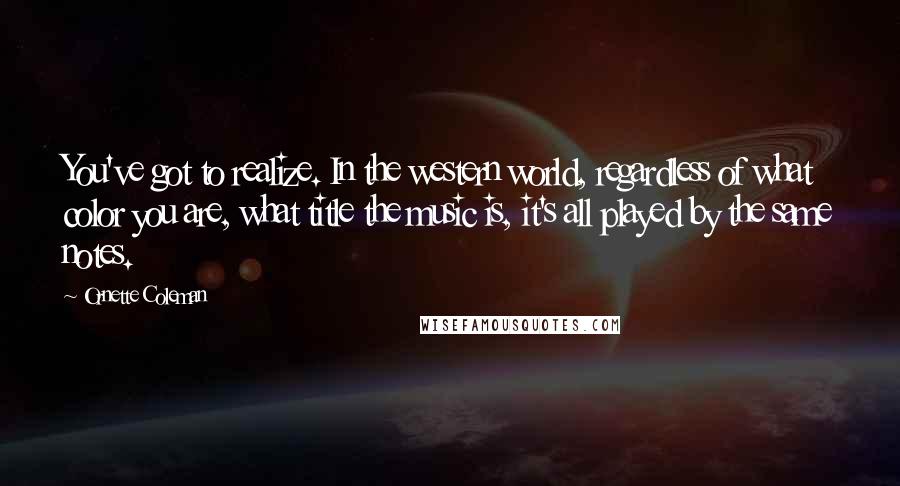Ornette Coleman quotes: You've got to realize. In the western world, regardless of what color you are, what title the music is, it's all played by the same notes. Ornette Coleman quotes: You've got to realize. In the western world, regardless of what color you are, what title the music is, it's all played by the same notes.