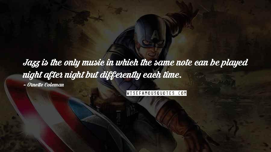 Ornette Coleman quotes: Jazz is the only music in which the same note can be played night after night but differently each time. Ornette Coleman quotes: Jazz is the only music in which the same note can be played night after night but differently each time.