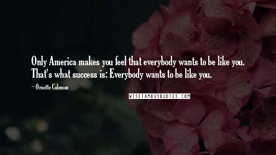 Ornette Coleman quotes: Only America makes you feel that everybody wants to be like you. That's what success is: Everybody wants to be like you.