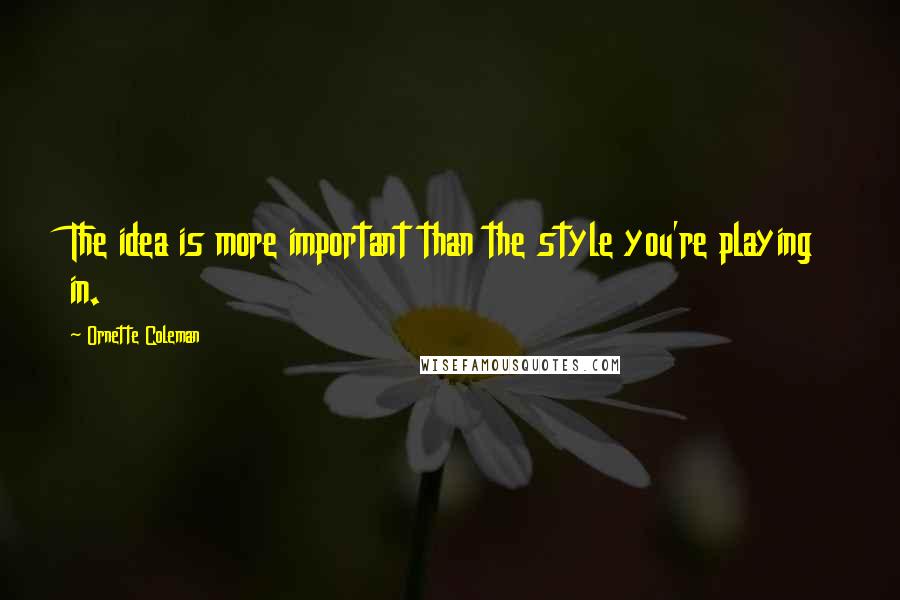 Ornette Coleman quotes: The idea is more important than the style you're playing in. Ornette Coleman quotes: The idea is more important than the style you're playing in.