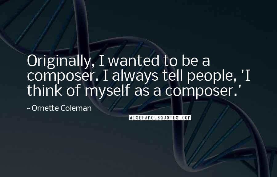 Ornette Coleman quotes: Originally, I wanted to be a composer. I always tell people, 'I think of myself as a composer.'