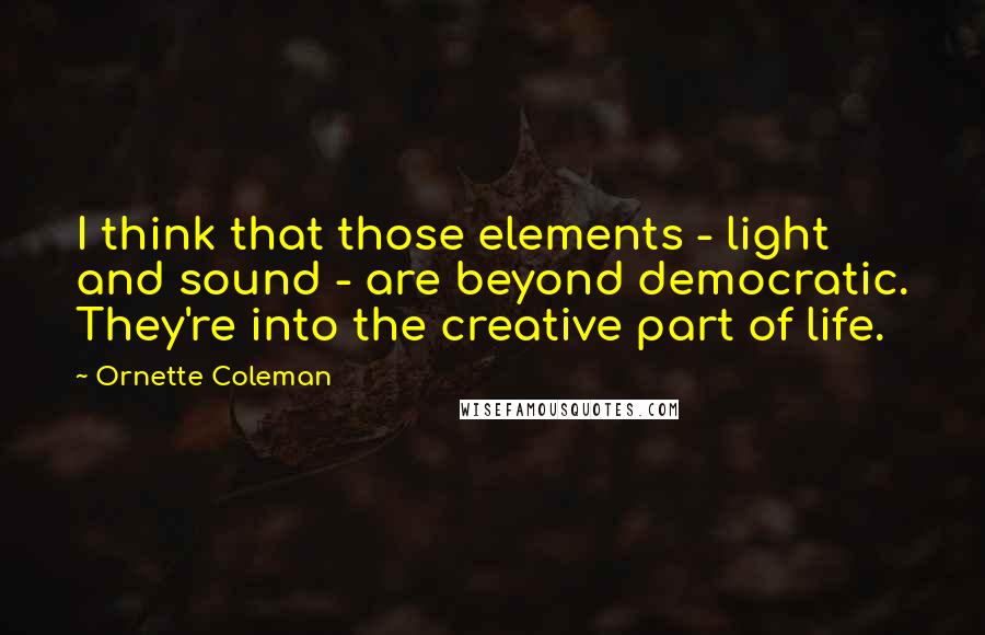 Ornette Coleman quotes: I think that those elements - light and sound - are beyond democratic. They're into the creative part of life.